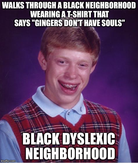 Bad Luck Brian | WALKS THROUGH A BLACK NEIGHBORHOOD WEARING A T-SHIRT THAT SAYS "GINGERS DON'T HAVE SOULS"; BLACK DYSLEXIC NEIGHBORHOOD | image tagged in memes,bad luck brian | made w/ Imgflip meme maker