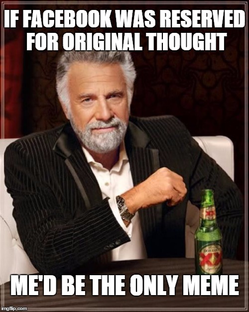 The Most Interesting Man In The World | IF FACEBOOK WAS RESERVED FOR ORIGINAL THOUGHT; ME'D BE THE ONLY MEME | image tagged in memes,the most interesting man in the world | made w/ Imgflip meme maker