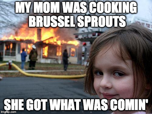 Disaster Girl Meme | MY MOM WAS COOKING BRUSSEL SPROUTS; SHE GOT WHAT WAS COMIN' | image tagged in memes,disaster girl | made w/ Imgflip meme maker