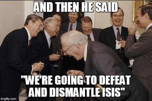 Laughing Men In Suits Meme | AND THEN HE SAID "WE'RE GOING TO DEFEAT AND DISMANTLE ISIS" | image tagged in memes,laughing men in suits | made w/ Imgflip meme maker