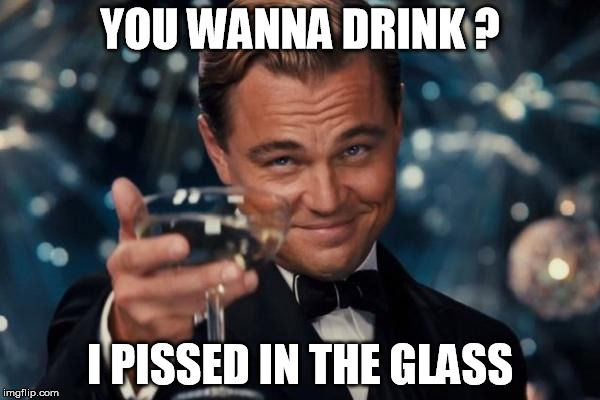 Leonardo Dicaprio Cheers Meme | YOU WANNA DRINK ? I PISSED IN THE GLASS | image tagged in memes,leonardo dicaprio cheers | made w/ Imgflip meme maker