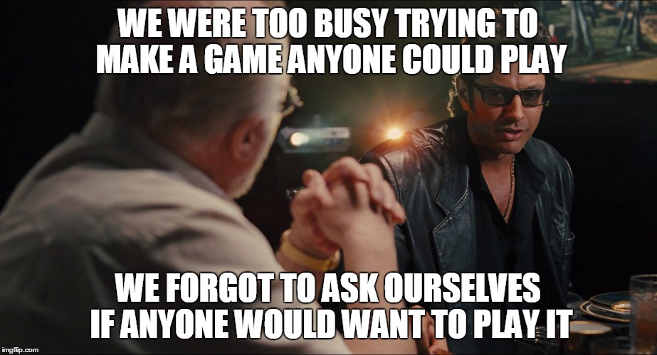 WE WERE TOO BUSY TRYING TO MAKE A GAME ANYONE COULD PLAY; WE FORGOT TO ASK OURSELVES IF ANYONE WOULD WANT TO PLAY IT | made w/ Imgflip meme maker