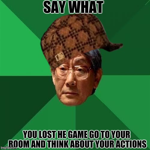 High Expectation Asian Dad | SAY WHAT; YOU LOST HE GAME GO TO YOUR ROOM AND THINK ABOUT YOUR ACTIONS | image tagged in high expectation asian dad,scumbag | made w/ Imgflip meme maker