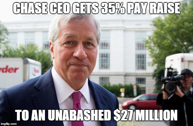 Unabashed Greed | CHASE CEO GETS 35% PAY RAISE; TO AN UNABASHED $27 MILLION | image tagged in income inequality,unabashed greed,capitalism gone bad | made w/ Imgflip meme maker