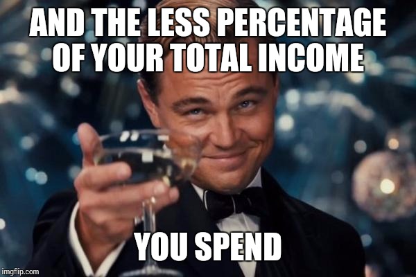 Leonardo Dicaprio Cheers Meme | AND THE LESS PERCENTAGE OF YOUR TOTAL INCOME YOU SPEND | image tagged in memes,leonardo dicaprio cheers | made w/ Imgflip meme maker
