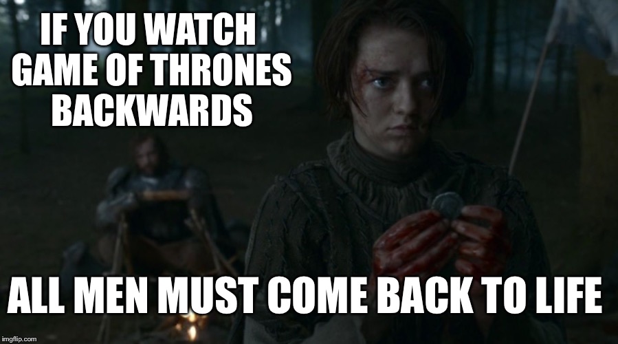 GoT backwards | IF YOU WATCH GAME OF THRONES BACKWARDS; ALL MEN MUST COME BACK TO LIFE | image tagged in game of thrones,backwards,if you watch it backwards | made w/ Imgflip meme maker
