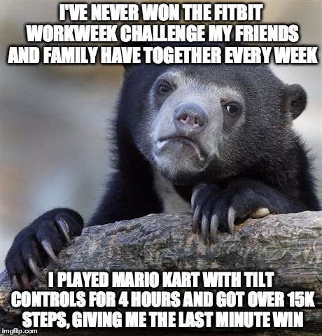 Confession Bear Meme | I'VE NEVER WON THE FITBIT WORKWEEK CHALLENGE MY FRIENDS AND FAMILY HAVE TOGETHER EVERY WEEK; I PLAYED MARIO KART WITH TILT CONTROLS FOR 4 HOURS AND GOT OVER 15K STEPS, GIVING ME THE LAST MINUTE WIN | image tagged in memes,confession bear,funny | made w/ Imgflip meme maker