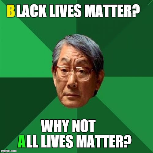 High Expectations Asian Father Meme | B; LACK LIVES MATTER? WHY NOT        LL LIVES MATTER? A | image tagged in memes,high expectations asian father | made w/ Imgflip meme maker