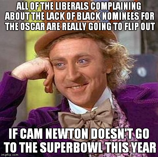 Affirmative action should determine who goes to the Superbowl | ALL OF THE LIBERALS COMPLAINING ABOUT THE LACK OF BLACK NOMINEES FOR THE OSCAR ARE REALLY GOING TO FLIP OUT; IF CAM NEWTON DOESN'T GO TO THE SUPERBOWL THIS YEAR | image tagged in memes,creepy condescending wonka,affirmative action,carolina panthers,oscars,superbowl | made w/ Imgflip meme maker