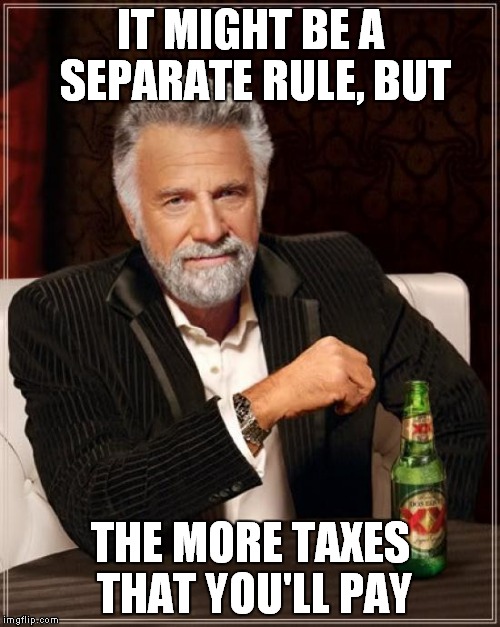 The Most Interesting Man In The World Meme | IT MIGHT BE A SEPARATE RULE, BUT THE MORE TAXES THAT YOU'LL PAY | image tagged in memes,the most interesting man in the world | made w/ Imgflip meme maker