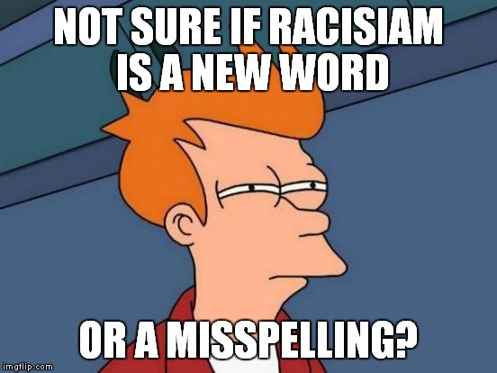Futurama Fry Meme | NOT SURE IF RACISIAM IS A NEW WORD OR A MISSPELLING? | image tagged in memes,futurama fry | made w/ Imgflip meme maker