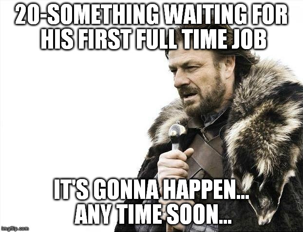 Brace Yourselves X is Coming | 20-SOMETHING WAITING FOR HIS FIRST FULL TIME JOB; IT'S GONNA HAPPEN... ANY TIME SOON... | image tagged in memes,brace yourselves x is coming | made w/ Imgflip meme maker