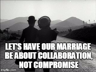 chaplin | LET'S HAVE OUR MARRIAGE BE ABOUT COLLABORATION, NOT COMPROMISE | image tagged in chaplin | made w/ Imgflip meme maker