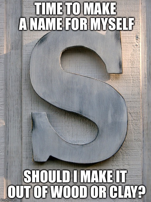 TIME TO MAKE A NAME FOR MYSELF; SHOULD I MAKE IT OUT OF WOOD OR CLAY? | image tagged in making a name for myself | made w/ Imgflip meme maker
