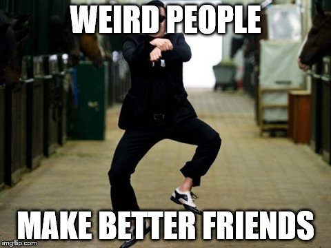 Psy Horse Dance | WEIRD PEOPLE; MAKE BETTER FRIENDS | image tagged in memes,psy horse dance | made w/ Imgflip meme maker