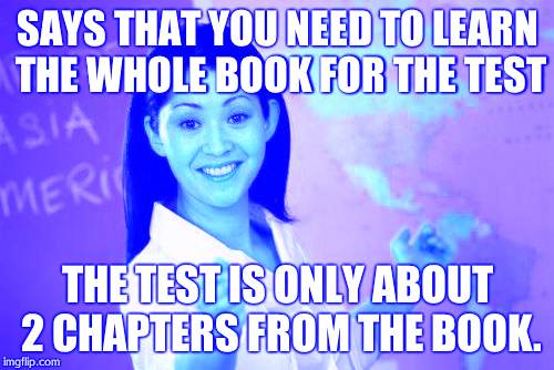 Unhelpful High School Teacher Meme | SAYS THAT YOU NEED TO LEARN THE WHOLE BOOK FOR THE TEST; THE TEST IS ONLY ABOUT 2 CHAPTERS FROM THE BOOK. | image tagged in memes,unhelpful high school teacher | made w/ Imgflip meme maker