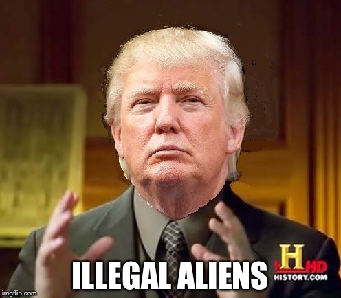 Trump Aliens | ILLEGAL ALIENS | image tagged in trump aliens | made w/ Imgflip meme maker