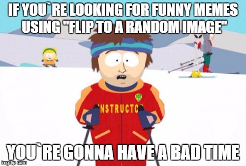 Super Cool Ski Instructor | IF YOU`RE LOOKING FOR FUNNY MEMES USING "FLIP TO A RANDOM IMAGE"; YOU`RE GONNA HAVE A BAD TIME | image tagged in memes,super cool ski instructor | made w/ Imgflip meme maker
