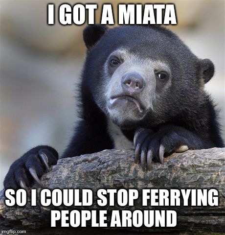 Confession Bear | I GOT A MIATA; SO I COULD STOP FERRYING PEOPLE AROUND | image tagged in memes,confession bear,AdviceAnimals | made w/ Imgflip meme maker