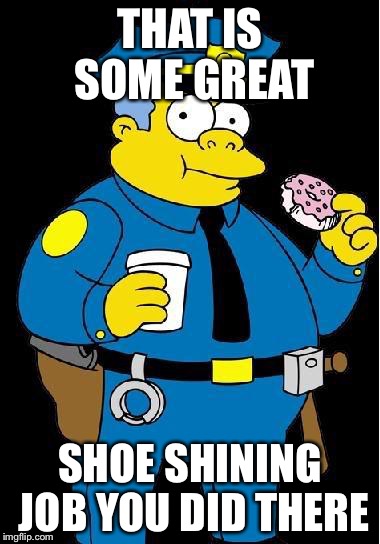 Chief Wiggum | THAT IS SOME GREAT; SHOE SHINING JOB YOU DID THERE | image tagged in chief wiggum | made w/ Imgflip meme maker