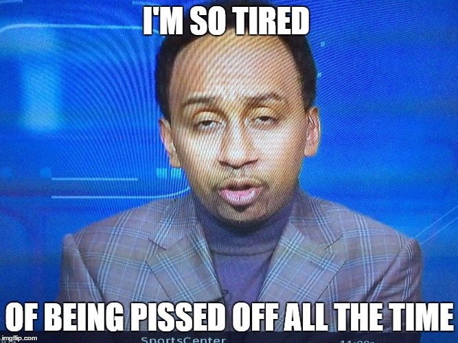 I'M SO TIRED; OF BEING PISSED OFF ALL THE TIME | image tagged in stephen a smit | made w/ Imgflip meme maker