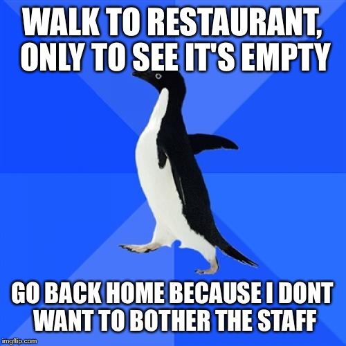 Socially Awkward Penguin Meme | WALK TO RESTAURANT, ONLY TO SEE IT'S EMPTY; GO BACK HOME BECAUSE I DONT WANT TO BOTHER THE STAFF | image tagged in memes,socially awkward penguin | made w/ Imgflip meme maker