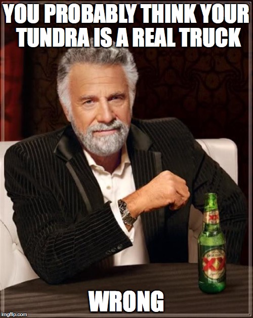 The Most Interesting Man In The World | YOU PROBABLY THINK YOUR TUNDRA IS A REAL TRUCK; WRONG | image tagged in memes,the most interesting man in the world | made w/ Imgflip meme maker