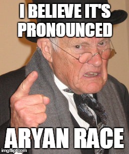 Back In My Day Meme | I BELIEVE IT'S PRONOUNCED ARYAN RACE | image tagged in memes,back in my day | made w/ Imgflip meme maker
