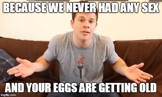 BECAUSE WE NEVER HAD ANY SEX AND YOUR EGGS ARE GETTING OLD | made w/ Imgflip meme maker