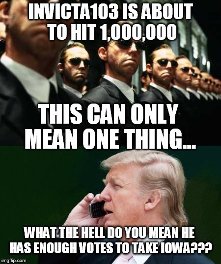 Nice job!!! | INVICTA103 IS ABOUT TO HIT 1,000,000; THIS CAN ONLY MEAN ONE THING... WHAT THE HELL DO YOU MEAN HE HAS ENOUGH VOTES TO TAKE IOWA??? | image tagged in memes,matrix,trump | made w/ Imgflip meme maker