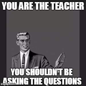 Kill Yourself Guy Meme | YOU ARE THE TEACHER YOU SHOULDN'T BE ASKING THE QUESTIONS | image tagged in memes,kill yourself guy | made w/ Imgflip meme maker