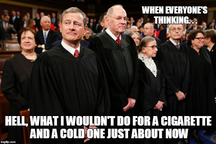 Are you think'n what I'm think'n?   | WHEN EVERYONE'S THINKING. . . HELL, WHAT I WOULDN'T DO FOR A CIGARETTE AND A COLD ONE JUST ABOUT NOW | image tagged in cigarettes,beer,supreme court,boredom,nascar,work sucks | made w/ Imgflip meme maker