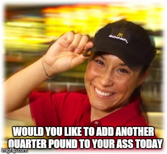  WOULD YOU LIKE TO ADD ANOTHER  QUARTER POUND TO YOUR ASS TODAY | image tagged in mcdonalds | made w/ Imgflip meme maker