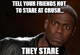 Kevin Hart Meme | TELL YOUR FRIENDS NOT TO STARE AT CRUSH... THEY STARE | image tagged in memes,kevin hart the hell | made w/ Imgflip meme maker