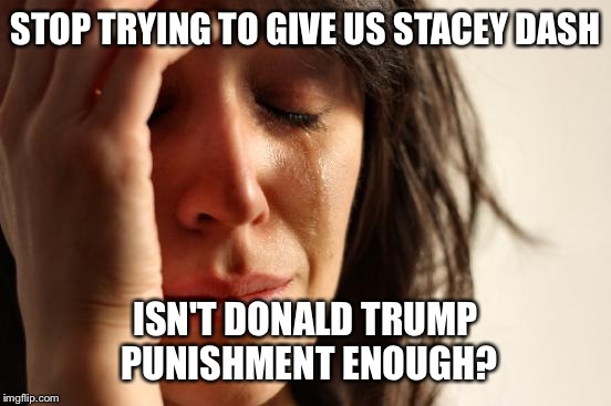 First World Problems Meme | STOP TRYING TO GIVE US STACEY DASH; ISN'T DONALD TRUMP PUNISHMENT ENOUGH? | image tagged in memes,first world problems | made w/ Imgflip meme maker