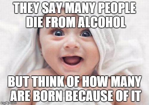 Alcohol | THEY SAY MANY PEOPLE DIE FROM ALCOHOL; BUT THINK OF HOW MANY ARE BORN BECAUSE OF IT | image tagged in memes,got room for one more,alcohol,baby | made w/ Imgflip meme maker