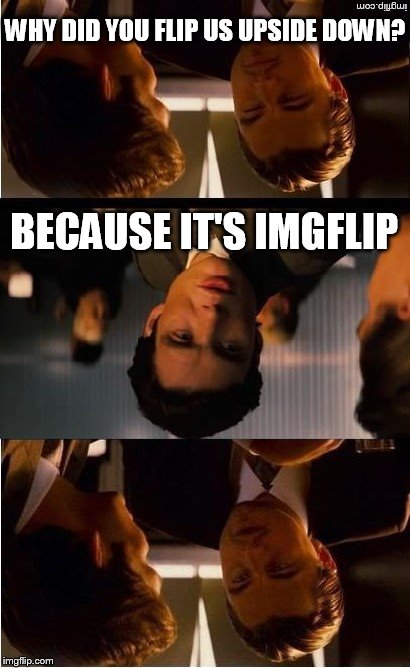 Inception upside down | WHY DID YOU FLIP US UPSIDE DOWN? BECAUSE IT'S IMGFLIP | image tagged in inception,inception upside down | made w/ Imgflip meme maker