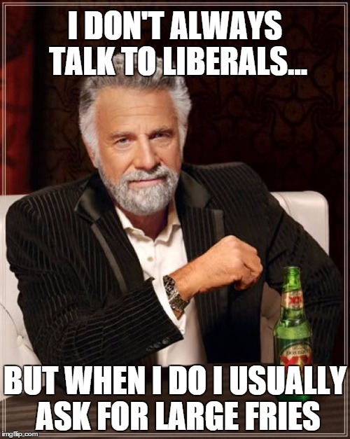The Most Interesting Man In The World Meme | I DON'T ALWAYS TALK TO LIBERALS... BUT WHEN I DO I USUALLY ASK FOR LARGE FRIES | image tagged in memes,the most interesting man in the world | made w/ Imgflip meme maker
