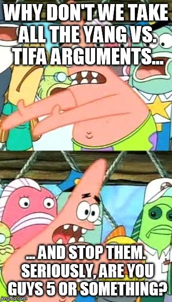 Put It Somewhere Else Patrick | WHY DON'T WE TAKE ALL THE YANG VS. TIFA ARGUMENTS... ... AND STOP THEM. SERIOUSLY, ARE YOU GUYS 5 OR SOMETHING? | image tagged in memes,put it somewhere else patrick | made w/ Imgflip meme maker