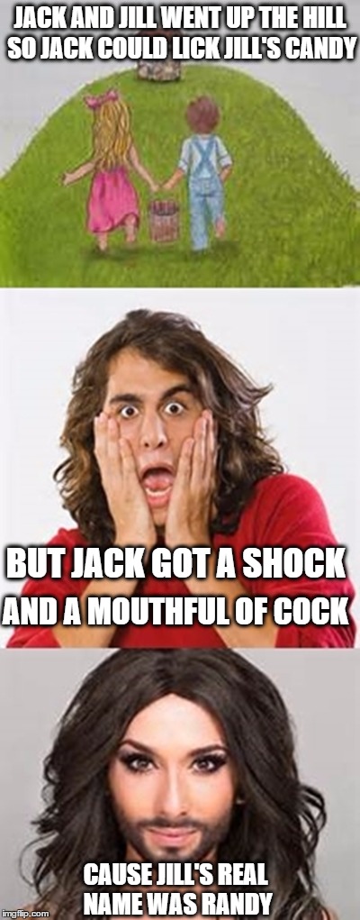 JACK AND JILL WENT UP THE HILL SO JACK COULD LICK JILL'S CANDY BUT JACK GOT A SHOCK AND A MOUTHFUL OF COCK CAUSE JILL'S REAL NAME WAS RANDY | image tagged in sdgsdfgfdg | made w/ Imgflip meme maker