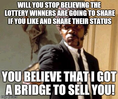 Say That Again I Dare You | WILL YOU STOP BELIEVING THE LOTTERY WINNERS ARE GOING TO SHARE IF YOU LIKE AND SHARE THEIR STATUS; YOU BELIEVE THAT I GOT A BRIDGE TO SELL YOU! | image tagged in memes,say that again i dare you | made w/ Imgflip meme maker