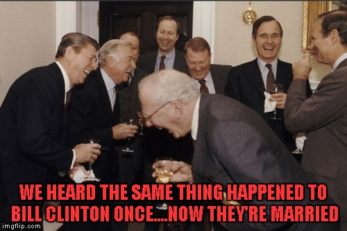 Laughing Men In Suits Meme | WE HEARD THE SAME THING HAPPENED TO BILL CLINTON ONCE....NOW THEY'RE MARRIED | image tagged in memes,laughing men in suits | made w/ Imgflip meme maker