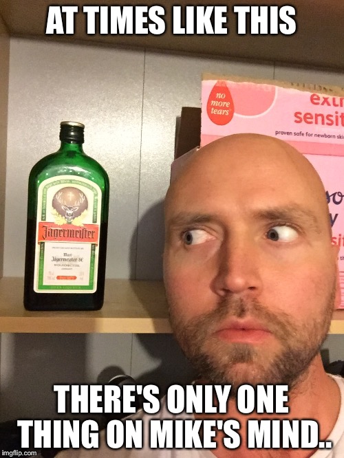 AT TIMES LIKE THIS; THERE'S ONLY ONE THING ON MIKE'S MIND.. | image tagged in jager time | made w/ Imgflip meme maker