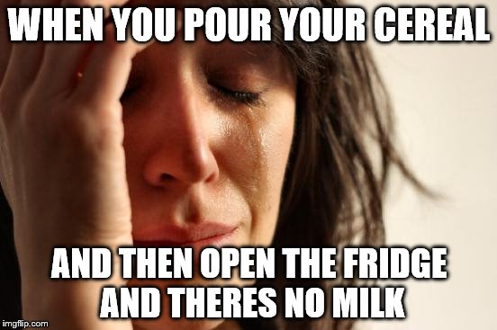 First World Problems Meme | WHEN YOU POUR YOUR CEREAL; AND THEN OPEN THE FRIDGE AND THERES NO MILK | image tagged in memes,first world problems | made w/ Imgflip meme maker