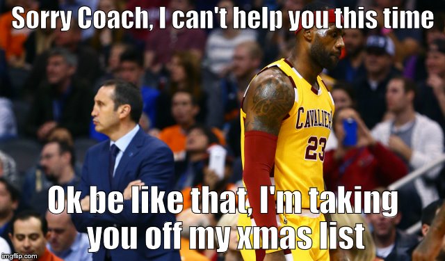 You don't live in Cleveland anymore- Sam Wyche | Sorry Coach, I can't help you this time; Ok be like that, I'm taking you off my xmas list | image tagged in king james,cleveland cavaliers,nba | made w/ Imgflip meme maker