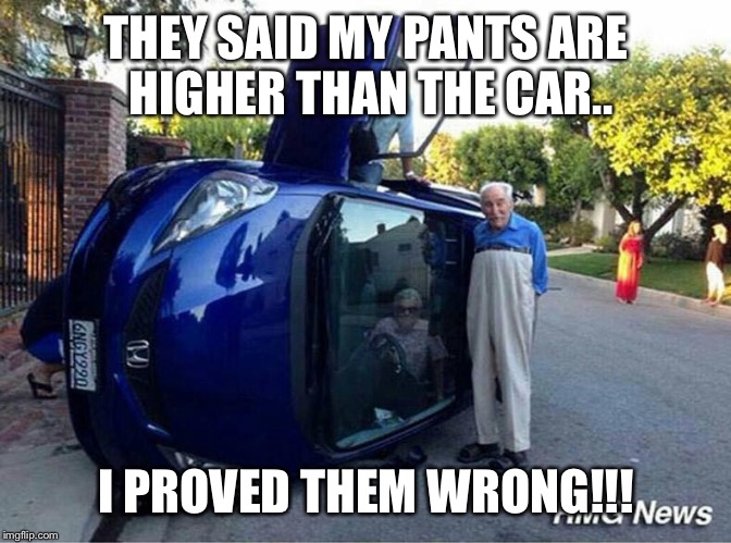 Old guy | THEY SAID MY PANTS ARE HIGHER THAN THE CAR.. I PROVED THEM WRONG!!! | image tagged in memes | made w/ Imgflip meme maker