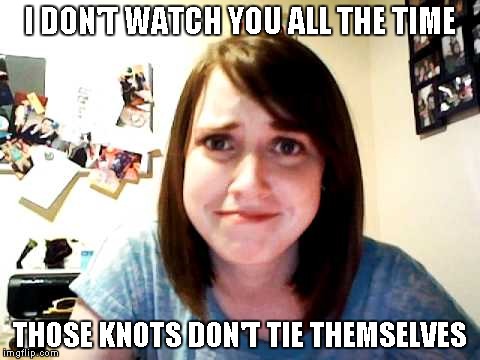I DON'T WATCH YOU ALL THE TIME THOSE KNOTS DON'T TIE THEMSELVES | made w/ Imgflip meme maker