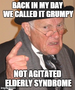 agitated elderly syndrome | BACK IN MY DAY WE CALLED IT GRUMPY; NOT AGITATED ELDERLY SYNDROME | image tagged in memes,back in my day,grumpy | made w/ Imgflip meme maker