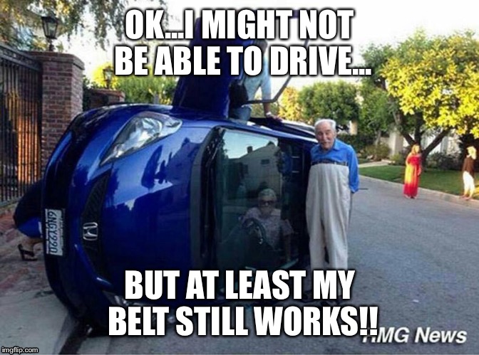 Funny | OK...I MIGHT NOT BE ABLE TO DRIVE... BUT AT LEAST MY BELT STILL WORKS!! | image tagged in memes | made w/ Imgflip meme maker