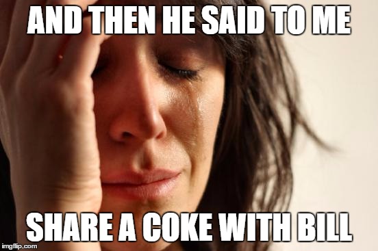 First World Problems Meme | AND THEN HE SAID TO ME SHARE A COKE WITH BILL | image tagged in memes,first world problems | made w/ Imgflip meme maker